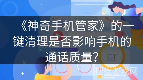 《神奇手机管家》的一键清理是否影响手机的通话质量? 《神奇手机管家》的一键清理是否影响手机的通话质量?