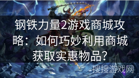 钢铁力量2游戏商城攻略：如何巧妙利用商城获取实惠物品？