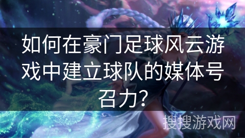 如何在豪门足球风云游戏中建立球队的媒体号召力？