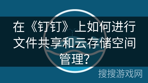 在《钉钉》上如何进行文件共享和云存储空间管理? 在《钉钉》上如何进行文件共享和云存储空间管理?