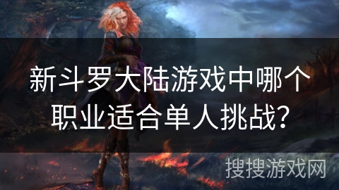 新斗罗大陆游戏中哪个职业适合单人挑战？