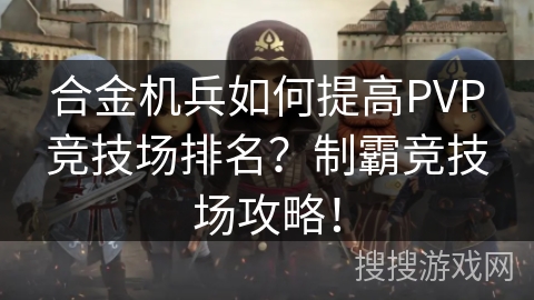 合金机兵如何提高PVP竞技场排名？制霸竞技场攻略！