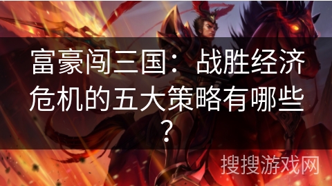 富豪闯三国:战胜经济危机的五大策略有哪些? 富豪闯三国:战胜经济危机的五大策略有哪些?