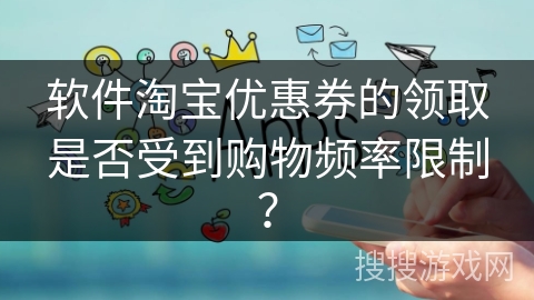软件淘宝优惠券的领取是否受到购物频率限制？