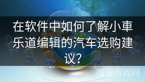 在软件中如何了解小車乐道编辑的汽车选购建议? 在软件中如何了解小車乐道编辑的汽车选购建议?