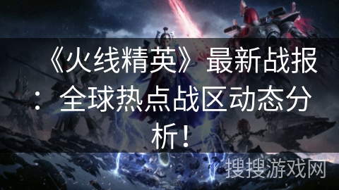 《火线精英》最新战报:全球热点战区动态分析! 《火线精英》最新战报:全球热点战区动态分析!