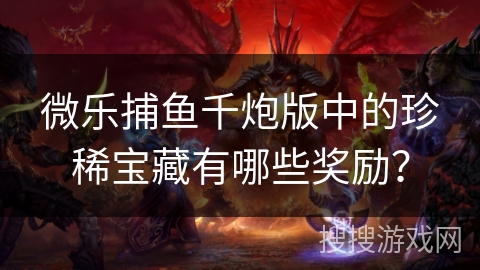 微乐捕鱼千炮版中的珍稀宝藏有哪些奖励？