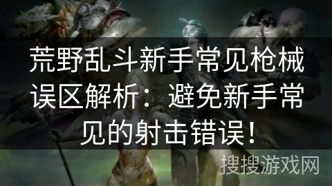 荒野乱斗新手常见枪械误区解析：避免新手常见的射击错误！