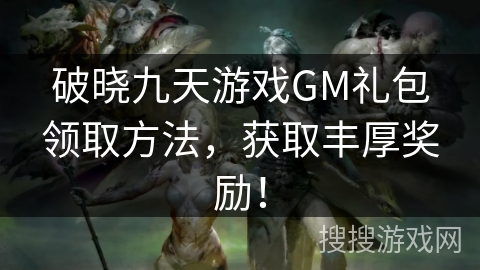 破晓九天游戏GM礼包领取方法，获取丰厚奖励！
