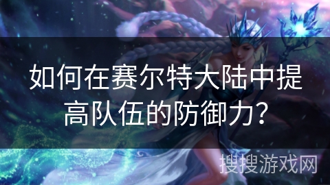 如何在赛尔特大陆中提高队伍的防御力？