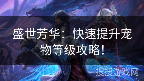 盛世芳华:快速提升宠物等级攻略! 盛世芳华:快速提升宠物等级攻略!