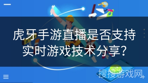 虎牙手游直播是否支持实时游戏技术分享？
