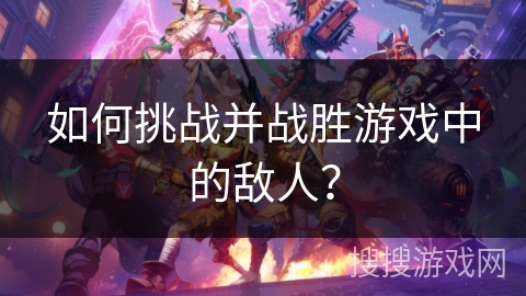 如何挑战并战胜游戏中的敌人？