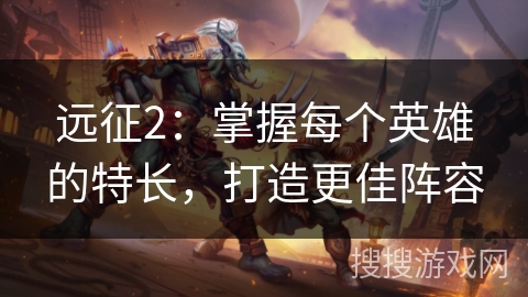 远征2:掌握每个英雄的特长,打造更佳阵容 远征2:掌握每个英雄的特长,打造更佳阵容