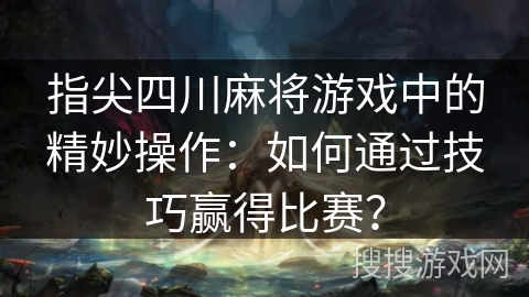 指尖四川麻将游戏中的精妙操作：如何通过技巧赢得比赛？