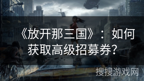 《放开那三国》:如何获取高级招募券? 《放开那三国》:如何获取高级招募券?