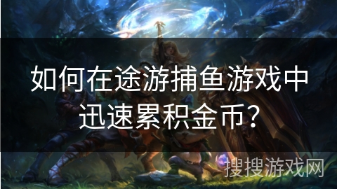 如何在途游捕鱼游戏中迅速累积金币? 如何在途游捕鱼游戏中迅速累积金币?