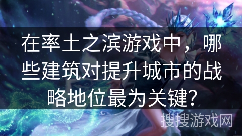 在率土之滨游戏中,哪些建筑对提升城市的战略地位最为关键? 在率土之滨游戏中,哪些建筑对提升城市的战略地位最为关键?