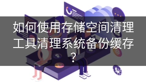如何使用存储空间清理工具清理系统备份缓存? 如何使用存储空间清理工具清理系统备份缓存?