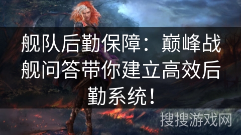 舰队后勤保障:巅峰战舰问答带你建立高效后勤系统! 舰队后勤保障:巅峰战舰问答带你建立高效后勤系统!