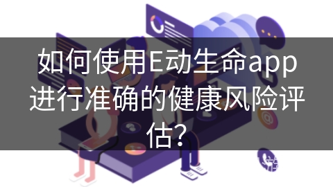 如何使用E动生命app进行准确的健康风险评估？