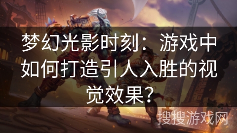 梦幻光影时刻:游戏中如何打造引人入胜的视觉效果? 梦幻光影时刻:游戏中如何打造引人入胜的视觉效果?