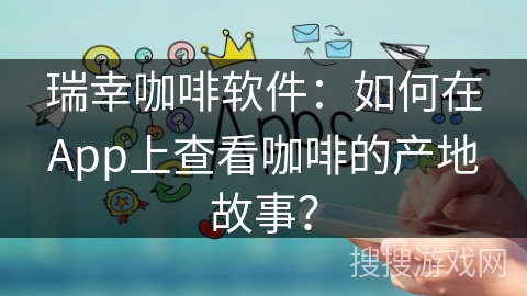 瑞幸咖啡软件:如何在App上查看咖啡的产地故事? 瑞幸咖啡软件:如何在App上查看咖啡的产地故事?