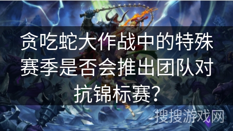贪吃蛇大作战中的特殊赛季是否会推出团队对抗锦标赛？