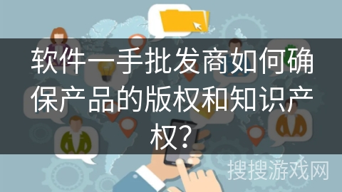 软件一手批发商如何确保产品的版权和知识产权? 软件一手批发商如何确保产品的版权和知识产权?