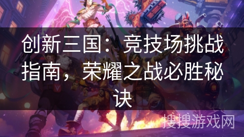 创新三国:竞技场挑战指南,荣耀之战必胜秘诀 创新三国:竞技场挑战指南,荣耀之战必胜秘诀