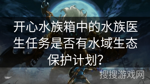 开心水族箱中的水族医生任务是否有水域生态保护计划？