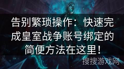 告别繁琐操作:快速完成皇室战争账号绑定的简便方法在这里! 告别繁琐操作:快速完成皇室战争账号绑定的简便方法在这里!