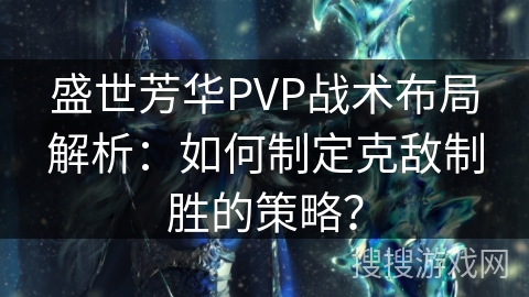 盛世芳华PVP战术布局解析：如何制定克敌制胜的策略？