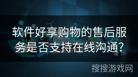 软件好享购物的售后服务是否支持在线沟通? 软件好享购物的售后服务是否支持在线沟通?