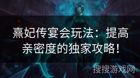 熹妃传宴会玩法：提高亲密度的独家攻略！
