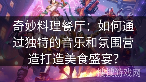 奇妙料理餐厅:如何通过独特的音乐和氛围营造打造美食盛宴? 奇妙料理餐厅:如何通过独特的音乐和氛围营造打造美食盛宴?