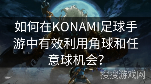 如何在KONAMI足球手游中有效利用角球和任意球机会？