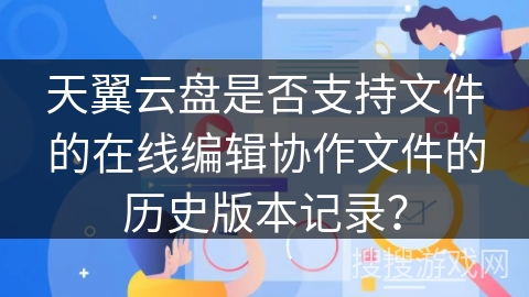 天翼云盘是否支持文件的在线编辑协作文件的历史版本记录? 天翼云盘是否支持文件的在线编辑协作文件的历史版本记录?