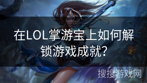 在LOL掌游宝上如何解锁游戏成就？