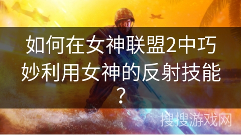 如何在女神联盟2中巧妙利用女神的反射技能? 如何在女神联盟2中巧妙利用女神的反射技能?
