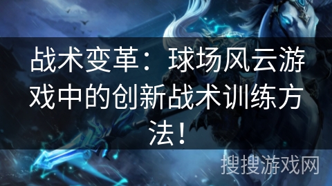 战术变革：球场风云游戏中的创新战术训练方法！