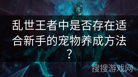 乱世王者中是否存在适合新手的宠物养成方法？
