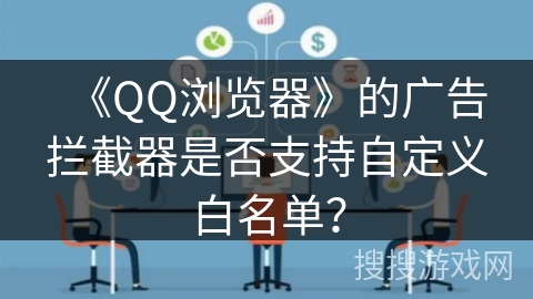《QQ浏览器》的广告拦截器是否支持自定义白名单? 《QQ浏览器》的广告拦截器是否支持自定义白名单?