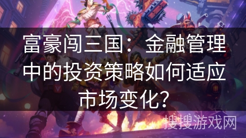 富豪闯三国:金融管理中的投资策略如何适应市场变化? 富豪闯三国:金融管理中的投资策略如何适应市场变化?
