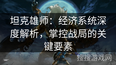 坦克雄师:经济系统深度解析,掌控战局的关键要素 坦克雄师:经济系统深度解析,掌控战局的关键要素