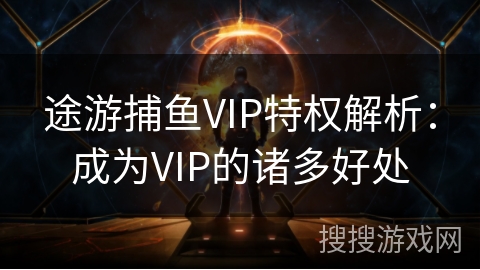 途游捕鱼VIP特权解析：成为VIP的诸多好处