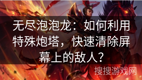 无尽泡泡龙:如何利用特殊炮塔,快速清除屏幕上的敌人? 无尽泡泡龙:如何利用特殊炮塔,快速清除屏幕上的敌人?