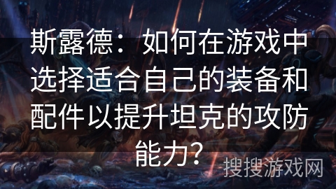 斯露德:如何在游戏中选择适合自己的装备和配件以提升坦克的攻防能力? 斯露德:如何在游戏中选择适合自己的装备和配件以提升坦克的攻防能力?