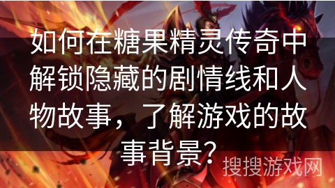 如何在糖果精灵传奇中解锁隐藏的剧情线和人物故事，了解游戏的故事背景？
