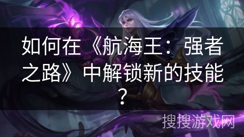 如何在《航海王：强者之路》中解锁新的技能？